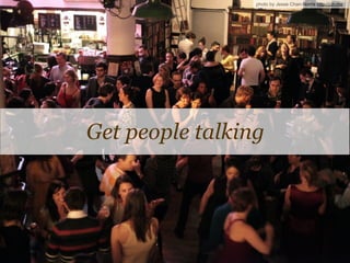 Get people talking
photo by Jesse Chan-Norris http://jcn.me
 