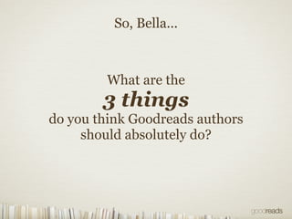 What are the
3 things
do you think Goodreads authors
should absolutely do?
So, Bella...
 