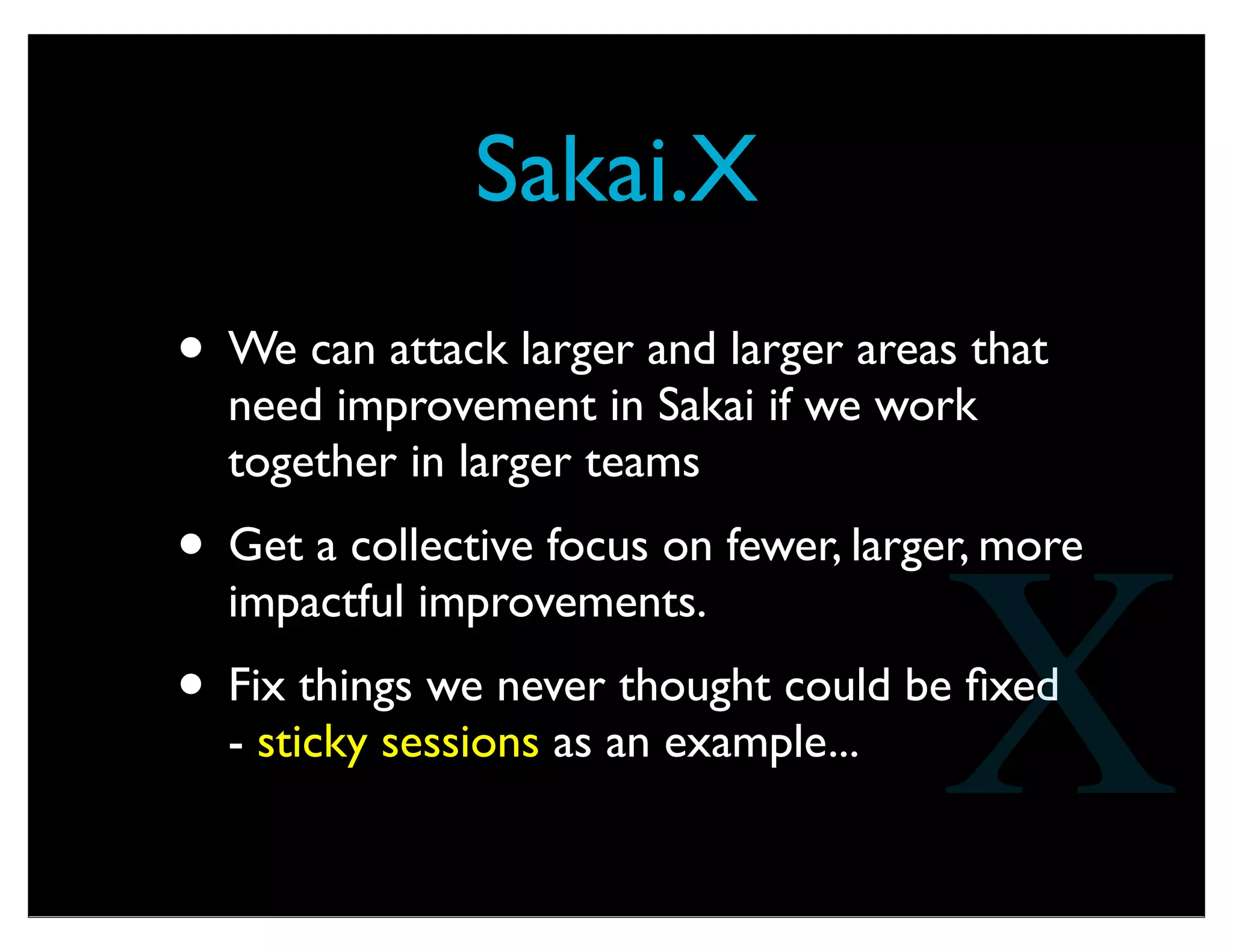 Some Rumblings...
• Amsterdam, Montreal, UPMC are all doing
MOOC experiments with Sakai....
• Two new search technologies: SOLR from
Oxford and Elastic Search from rSmart
• Complete sakai.web tool replacement
• Dashboard tool
• KNL-1011 - SiteService Caching
Performance Improvement
X
 