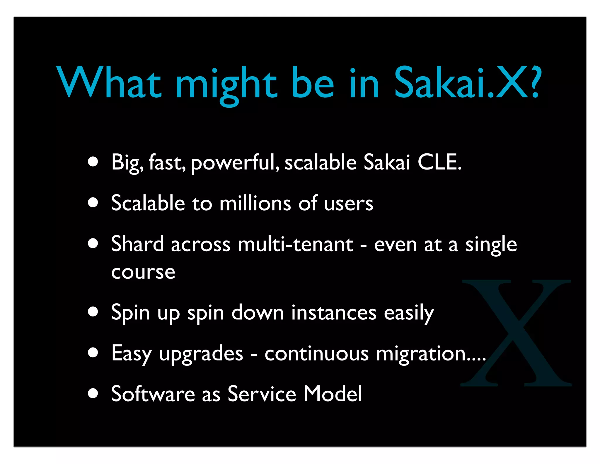 Sakai.X
• We can attack larger and larger areas that
need improvement in Sakai if we work
together in larger teams
• Get a collective focus on fewer, larger, more
impactful improvements.
• Fix things we never thought could be ﬁxed
- sticky sessions as an example...
X
 