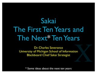 Sakai
The First TenYears and
The Next* TenYears
Dr. Charles Severance
University of Michigan School of Information
Blackboard Chief Sakai Strategist
X* Some ideas about the next ten years
 