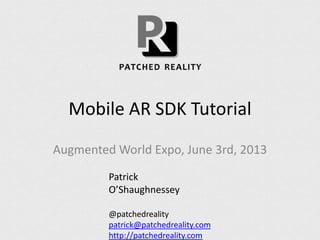 Mobile AR SDK Tutorial
Augmented World Expo, June 3rd, 2013
Patrick
O’Shaughnessey
@patchedreality
patrick@patchedreality.com
http://patchedreality.com
 