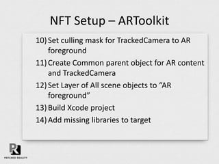NFT Setup – ARToolkit
1) Import ARToolKit4Unity.unitypackage
2) Add ARToolkit script to empty game object
3) Create “AR fo...