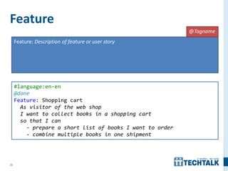 22
Feature
Feature: Description of feature or user story
#language:en-en
@done
Feature: Shopping cart
As visitor of the web shop
I want to collect books in a shopping cart
so that I can
- prepare a short list of books I want to order
- combine multiple books in one shipment
@Tagname
 