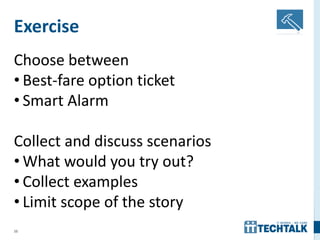 35
Exercise
Choose between
• Best-fare option ticket
• Smart Alarm
Collect and discuss scenarios
• What would you try out?
• Collect examples
• Limit scope of the story
 