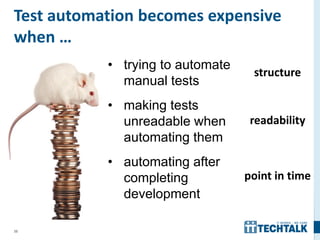 38
Test automation becomes expensive
when …
• trying to automate
manual tests
• making tests
unreadable when
automating them
• automating after
completing
development
structure
readability
point in time
 