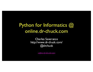 Python for Informatics @
online.dr-chuck.com
Charles Severance
http://www.dr-chuck.com/
@drchuck
online.dr-chuck.com
 