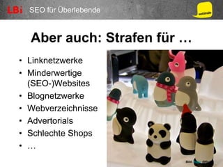 SEO für Überlebende
Aber auch: Strafen für …
• Linknetzwerke
• Minderwertige
(SEO-)Websites
• Blognetzwerke
• Webverzeichnisse
• Advertorials
• Schlechte Shops
• …
Bild: Rojer @flickr
 