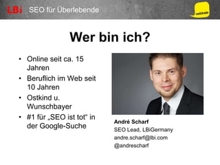 SEO für Überlebende
Wer bin ich?
• Online seit ca. 15
Jahren
• Beruflich im Web seit
10 Jahren
• Ostkind u.
Wunschbayer
• #1 für „SEO ist tot“ in
der Google-Suche
André Scharf
SEO Lead, LBiGermany
andre.scharf@lbi.com
@andrescharf
 