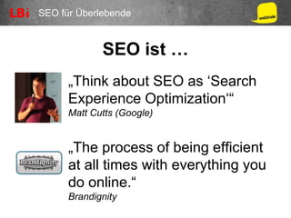 SEO für Überlebende
SEO ist …
„Think about SEO as ‘Search
Experience Optimization‘“
Matt Cutts (Google)
„The process of being efficient
at all times with everything you
do online.“
Brandignity
 