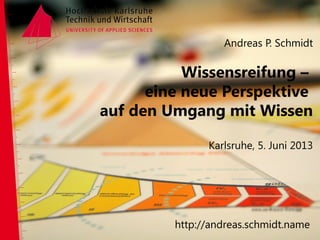 Andreas P. Schmidt
Wissensreifung –
eine neue Perspektive
auf den Umgang mit Wissen
Karlsruhe, 5. Juni 2013
http://andreas.schmidt.name
 