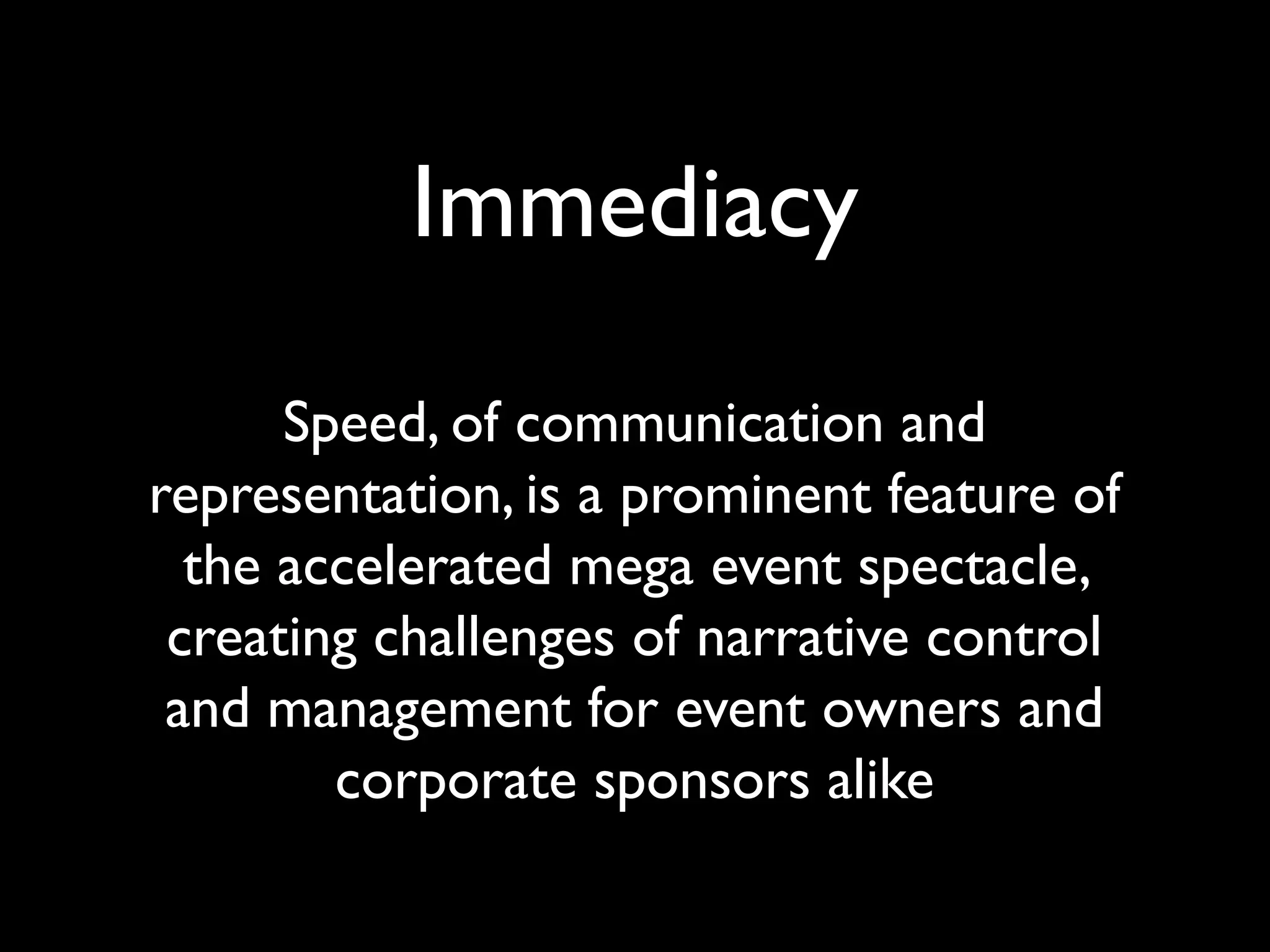 Immediacy
Speed, of communication and
representation, is a prominent feature of
the accelerated mega event spectacle,
creating challenges of narrative control
and management for event owners and
corporate sponsors alike
 