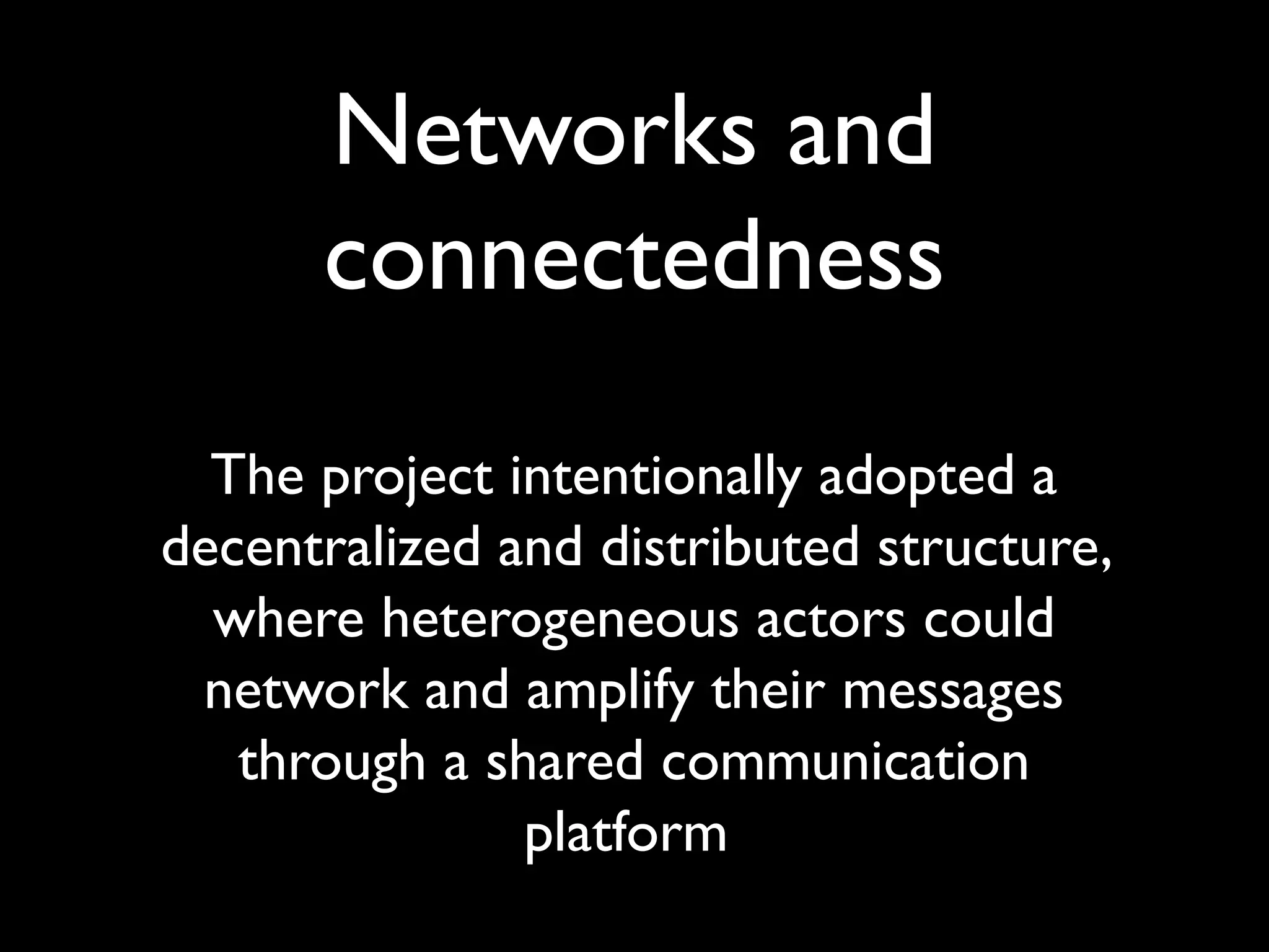 Networks and
connectedness
The project intentionally adopted a
decentralized and distributed structure,
where heterogeneous actors could
network and amplify their messages
through a shared communication
platform
 