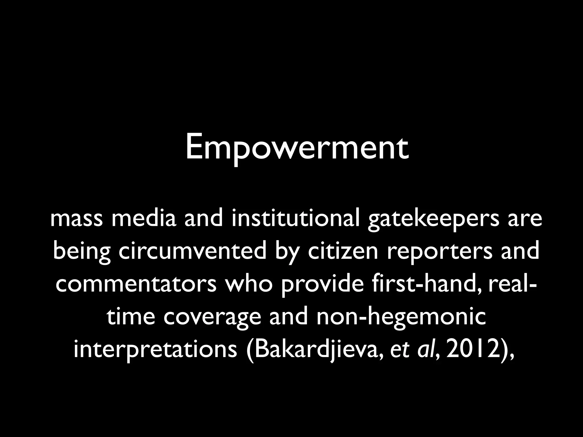 Empowerment
mass media and institutional gatekeepers are
being circumvented by citizen reporters and
commentators who provide first-hand, real-
time coverage and non-hegemonic
interpretations (Bakardjieva, et al, 2012),
 