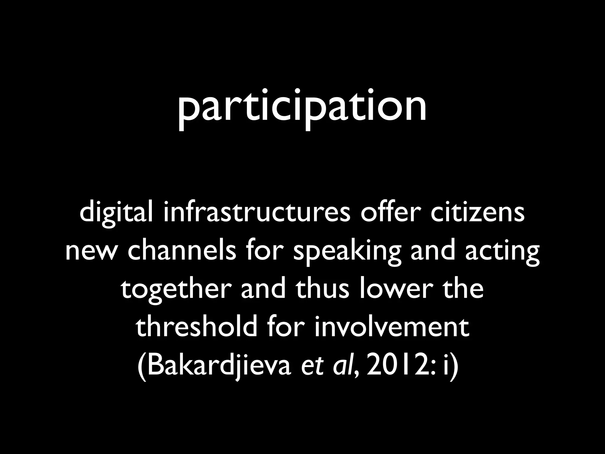 participation
digital infrastructures offer citizens
new channels for speaking and acting
together and thus lower the
threshold for involvement
(Bakardjieva et al, 2012: i)
 