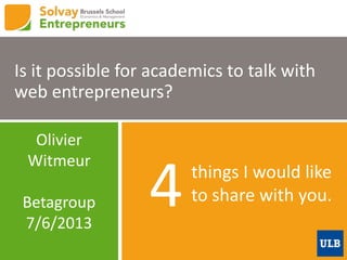 things I would like
to share with you.4
Is it possible for academics to talk with
web entrepreneurs?
Olivier
Witmeur
Betagroup
7/6/2013
 