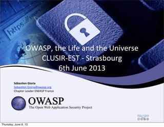 OWASP,	
  the	
  Life	
  and	
  the	
  Universe
CLUSIR-­‐EST	
  -­‐	
  Strasbourg
6th	
  June	
  2013
Sébas&en	
  Gioria
SebasEen.Gioria@owasp.org
Chapter	
  Leader	
  OWASP	
  France
Thursday, June 6, 13
 