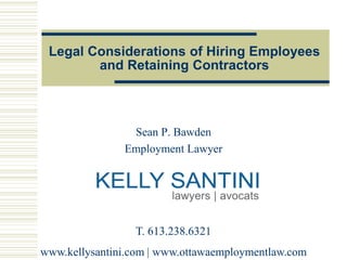 Legal Considerations of Hiring Employees
and Retaining Contractors
Sean P. Bawden
Employment Lawyer
T. 613.238.6321
www.kellysantini.com | www.ottawaemploymentlaw.com
 