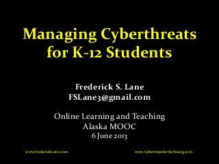 Managing Cyberthreats
for K-12 Students
Frederick S. Lane
FSLane3@gmail.com
Online Learning and Teaching
Alaska MOOC
6 June 2013
www.CybertrapsfortheYoung.comwww.FrederickLane.com
 