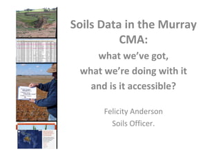 Soils Data in the Murray
CMA:
what we’ve got,
what we’re doing with it
and is it accessible?
Felicity Anderson
Soils Officer.
 