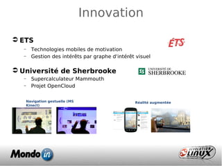Innovation
 ETS
– Technologies mobiles de motivation
– Gestion des intérêts par graphe d'intérêt visuel
 Université de Sherbrooke
– Supercalculateur Mammouth
– Projet OpenCloud
Navigation gestuelle (MS
Kinect)
 
Réalité augmentée
 
 