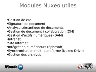 Modules Nuxeo utiles
•Gestion de cas
•Signature de document
•Analyse sémantique de documents
•Gestion de document / collaboration (DM)
•Gestion d'actifs numériques (DAM)
•Intranet
•Site Internet
•Intégration numériseurs (Ephesoft)
•Synchronisation multi-plateforme (Nuxeo Drive)
•Gestion des archives
 