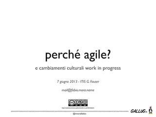 @morafabio
perché agile?
e cambiamenti culturali work in progress
7 giugno 2013 - ITIS G. Fauser
mail@fabio.mora.name
http://creativecommons.org/licenses/by-nc-sa/3.0/it/deed.it
 