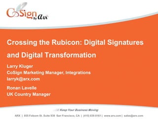 ARX | 855 Folsom St. Suite 939 San Francisco, CA | (415) 839 8161 | www.arx.com | sales@arx.com
Crossing the Rubicon: Digital Signatures
and Digital Transformation
Larry Kluger
CoSign Marketing Manager, Integrations
larryk@arx.com
Ronan Lavelle
UK Country Manager
 