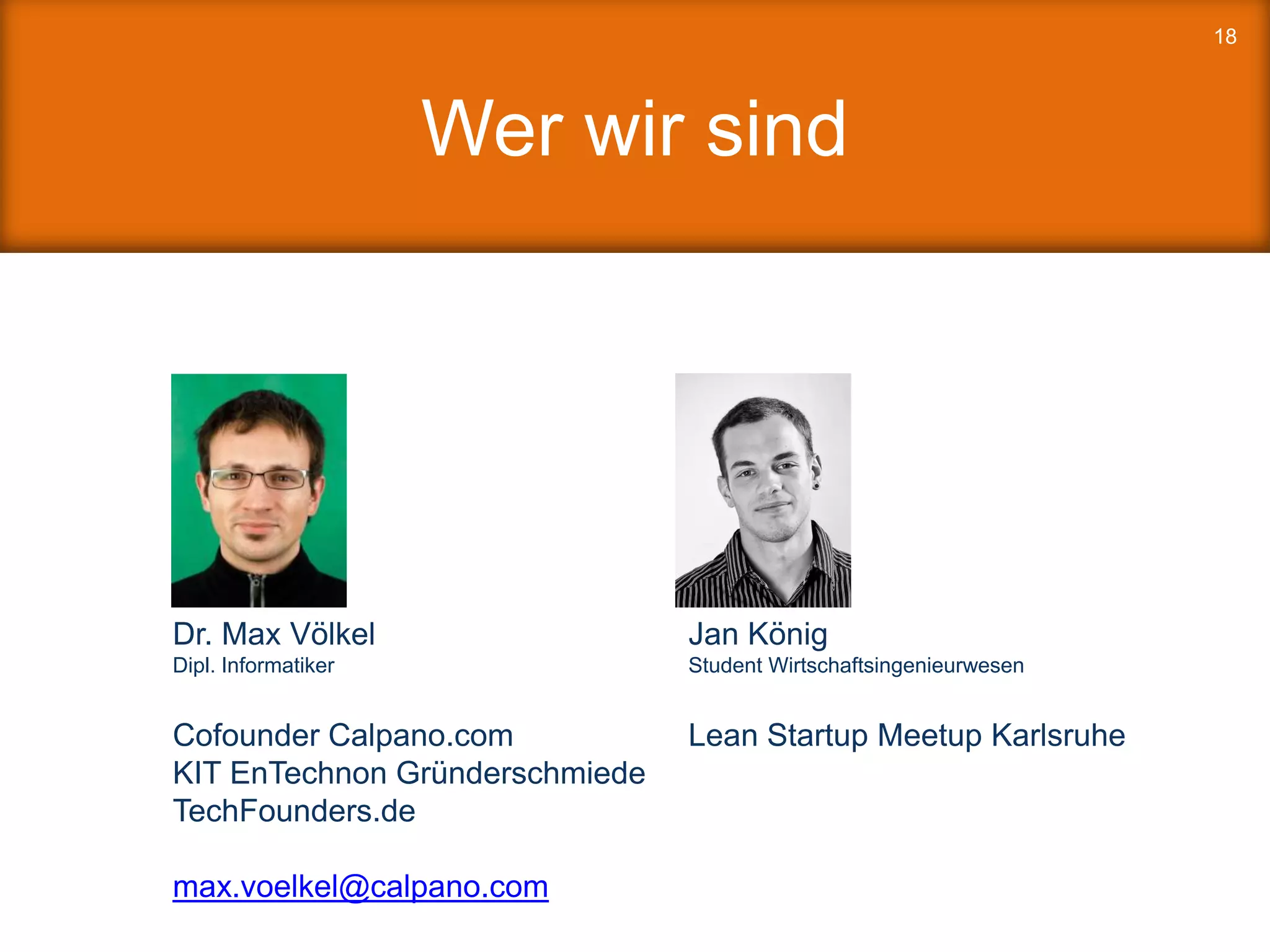 Wer wir sind
18
Dr. Max Völkel
Dipl. Informatiker
Cofounder Calpano.com
KIT EnTechnon Gründerschmiede
TechFounders.de
max.voelkel@calpano.com
Jan König
Student Wirtschaftsingenieurwesen
Lean Startup Meetup Karlsruhe
 