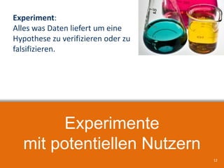Experimente
mit potentiellen Nutzern
12
Experiment:
Alles was Daten liefert um eine
Hypothese zu verifizieren oder zu
falsifizieren.
 