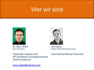 Wer wir sind
18
Dr. Max Völkel
Dipl. Informatiker
Cofounder Calpano.com
KIT EnTechnon Gründerschmiede
TechFounders.de
max.voelkel@calpano.com
Jan König
Student Wirtschaftsingenieurwesen
Lean Startup Meetup Karlsruhe
 