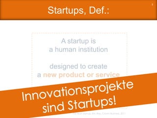 Startups, Def.:
3
A startup is
a human institution
designed to create
a new product or service
under conditions of
extreme uncertainty.
The lean startup, Eric Ries, Crown Business, 2011
 