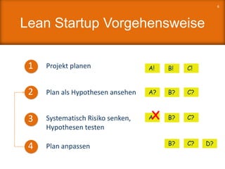 Lean Startup Vorgehensweise
1 Projekt planen
2 Plan als Hypothesen ansehen
3 Systematisch Risiko senken,
Hypothesen testen
4 Plan anpassen
6
A! B! C!
A? B? C?
B? C? D?
A B? C?X
 