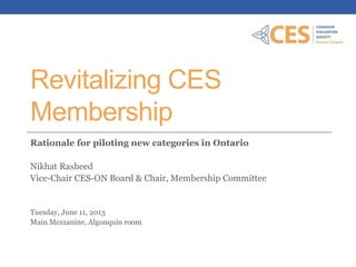 Revitalizing CES
Membership
Rationale for piloting new categories in Ontario
Nikhat Rasheed
Vice-Chair CES-ON Board & Chair, Membership Committee
Tuesday, June 11, 2013
Main Mezzanine, Algonquin room
 