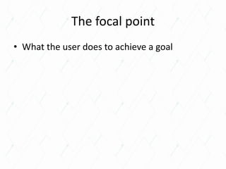 The focal point
• What the user does to achieve a goal
 