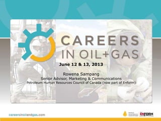 June 12 & 13, 2013
Rowena Sampang
Senior Advisor, Marketing & Communications
Petroleum Human Resources Council of Canada (now part of Enform)
 