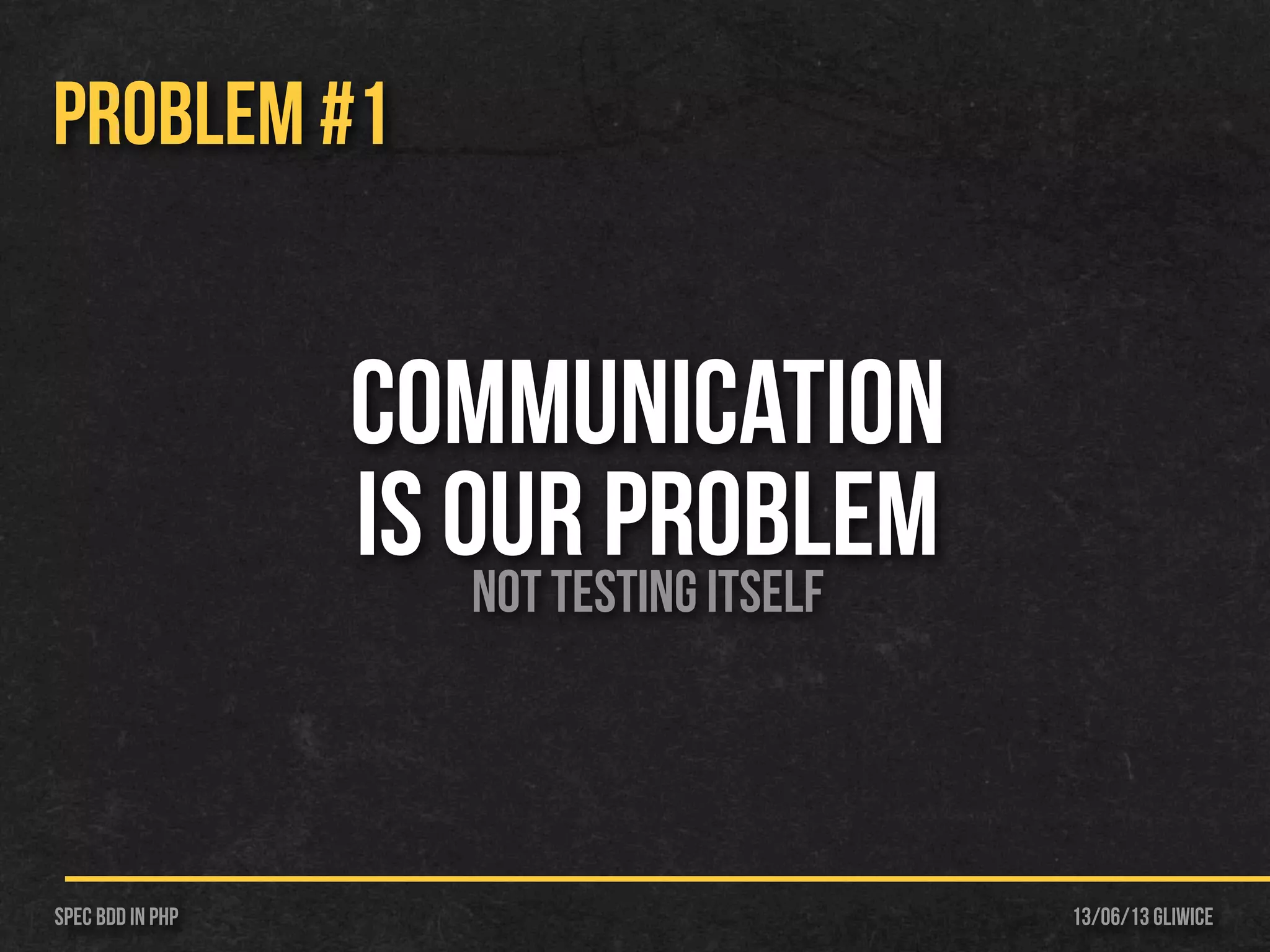 13/06/13 GliwiceSpec BDD IN PHP
PROBLEM #1
Communication
is our ProblemNot testing itself
 