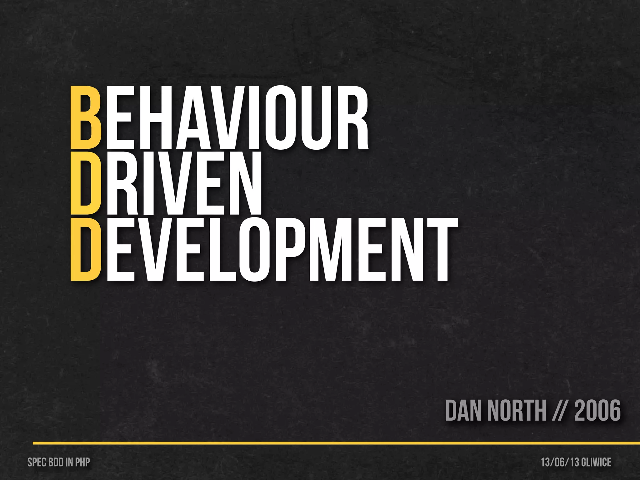 13/06/13 GliwiceSpec BDD IN PHP
BEHAVIOUR
DRIVEN
DEVELOPMENT
Dan North // 2006
 