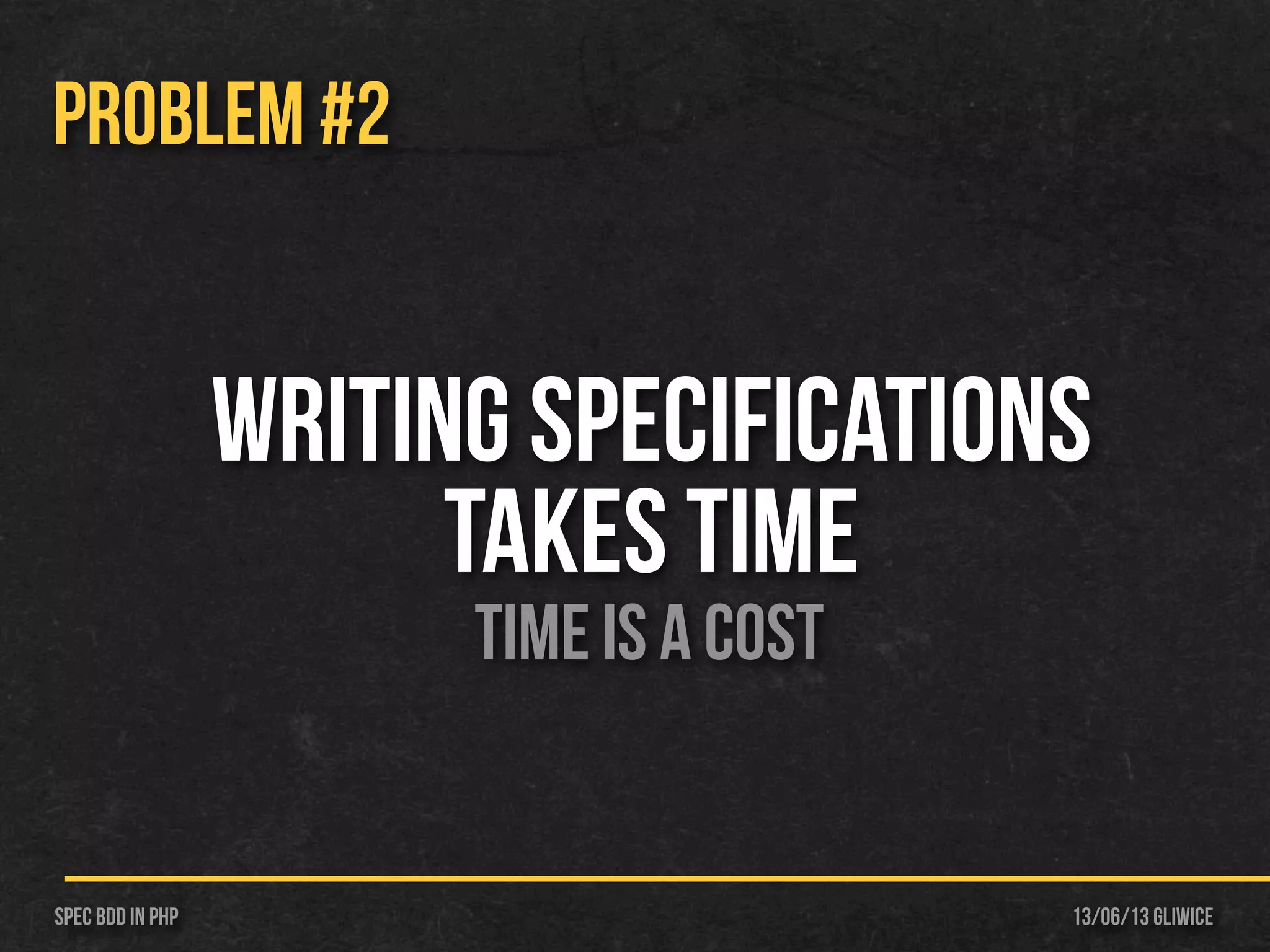 13/06/13 GliwiceSpec BDD IN PHP
PROBLEM #2
Writing specifications
takes time
Time is a cost
 