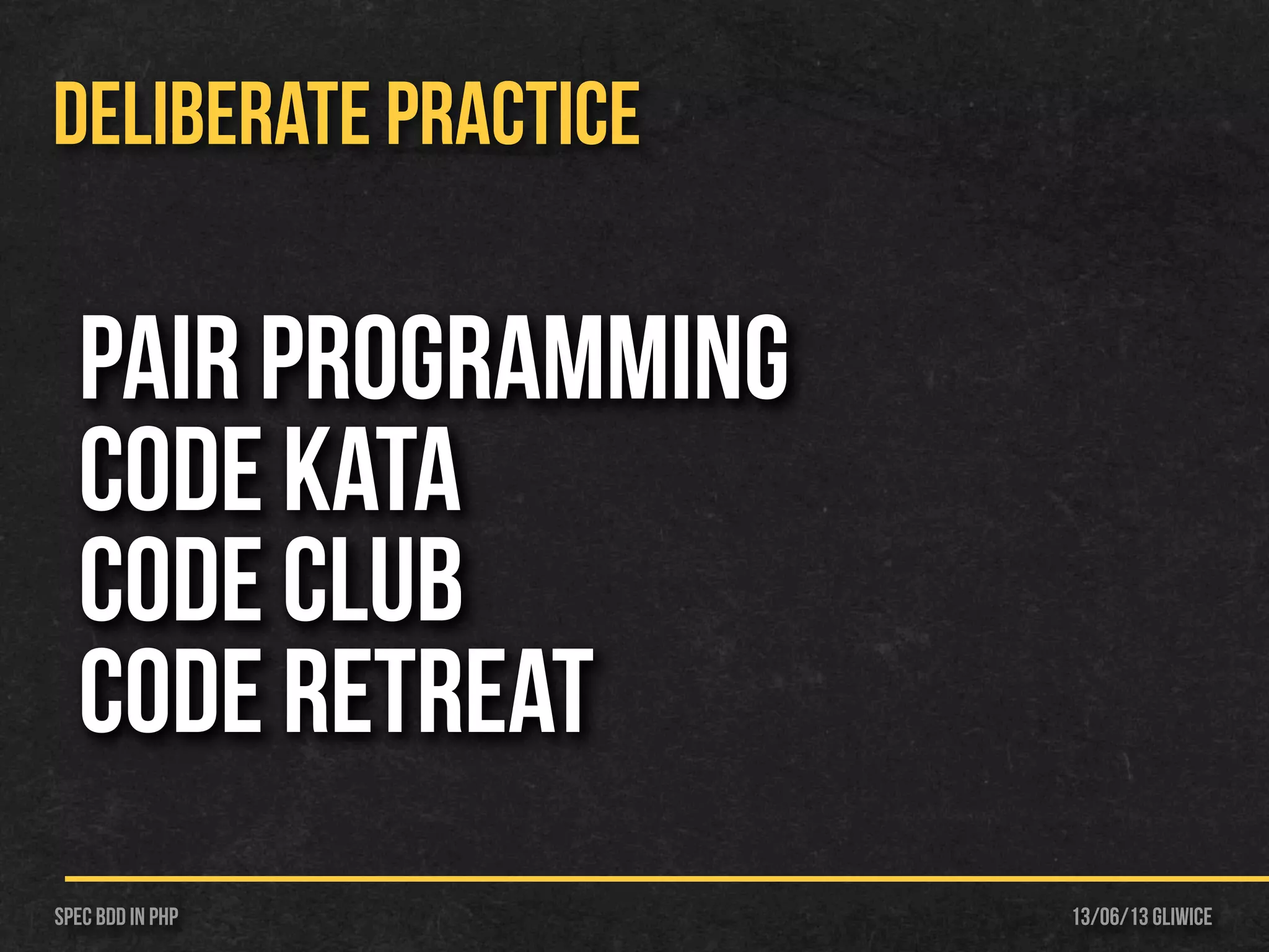13/06/13 GliwiceSpec BDD IN PHP
DELIBERATE PRACTICE
Pair Programming
Code Kata
Code Club
Code Retreat
 