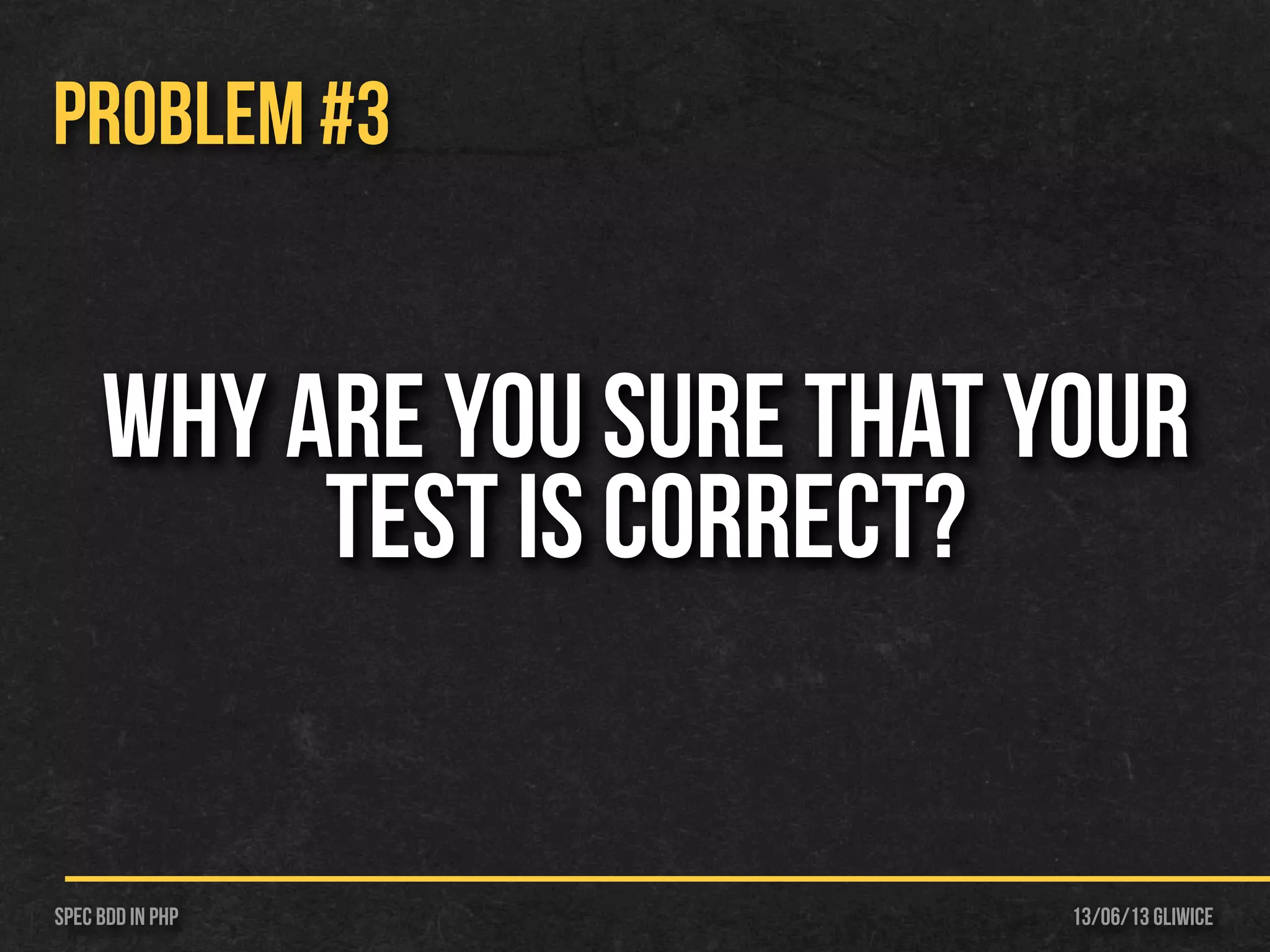 13/06/13 GliwiceSpec BDD IN PHP
PROBLEM #3
Why are you sure that your
test is correct?
 