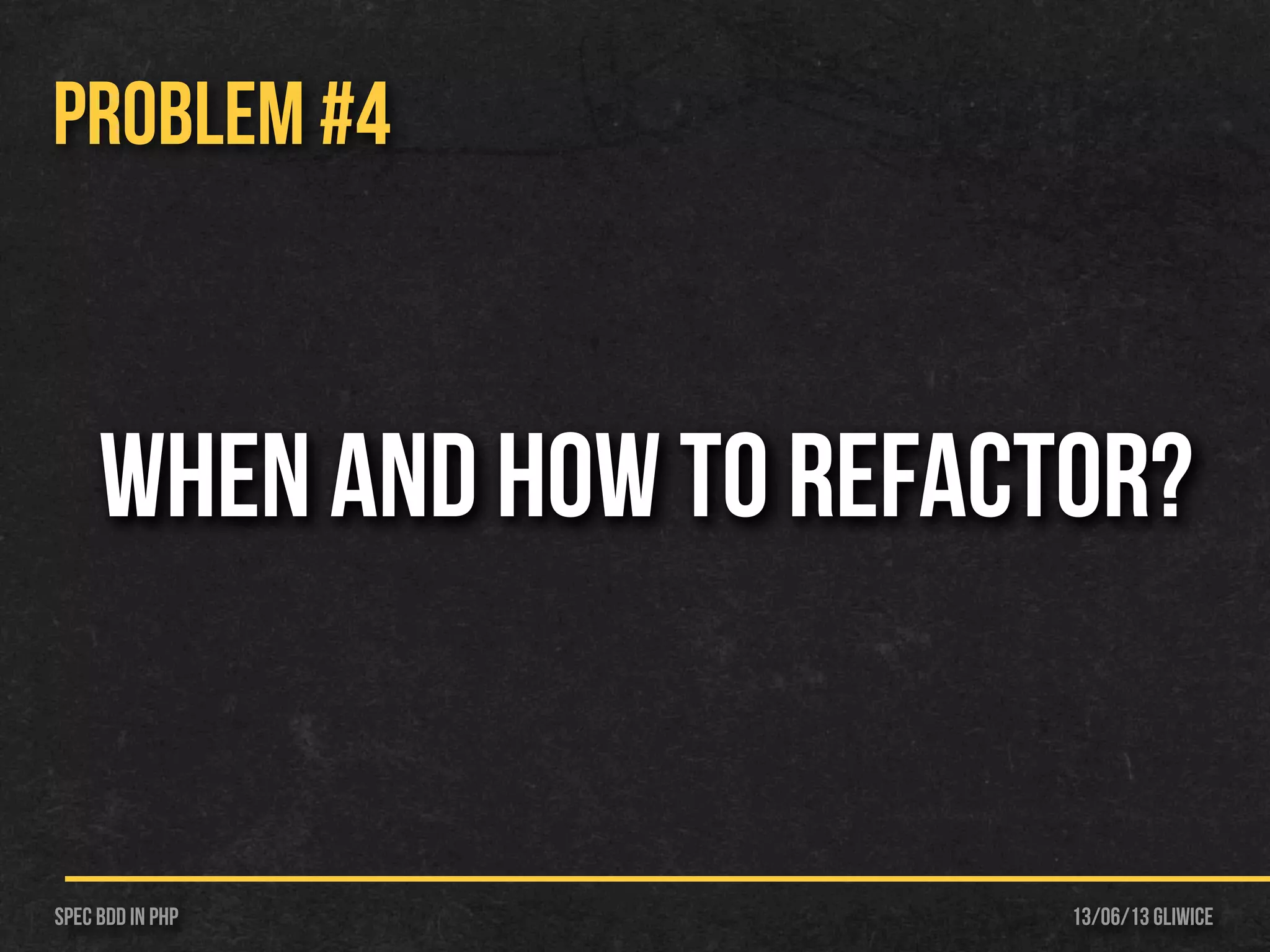 13/06/13 GliwiceSpec BDD IN PHP
PROBLEM #4
When and how to Refactor?
 