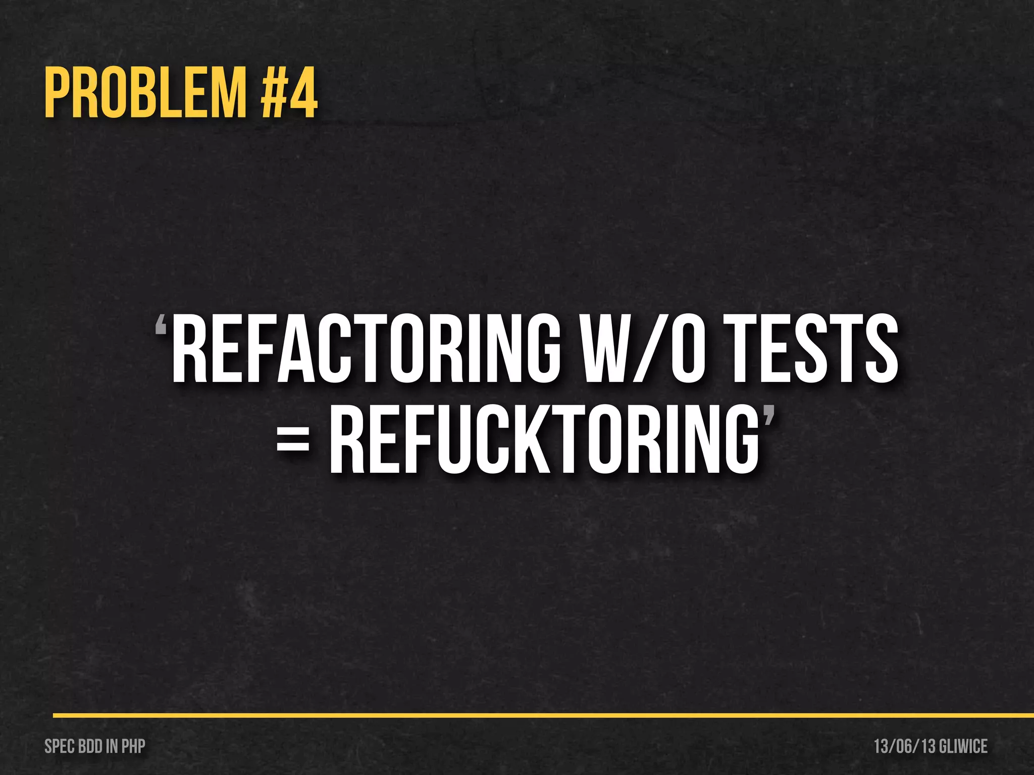 13/06/13 GliwiceSpec BDD IN PHP
‘Refactoring w/o tests
= Refucktoring’
PROBLEM #4
 