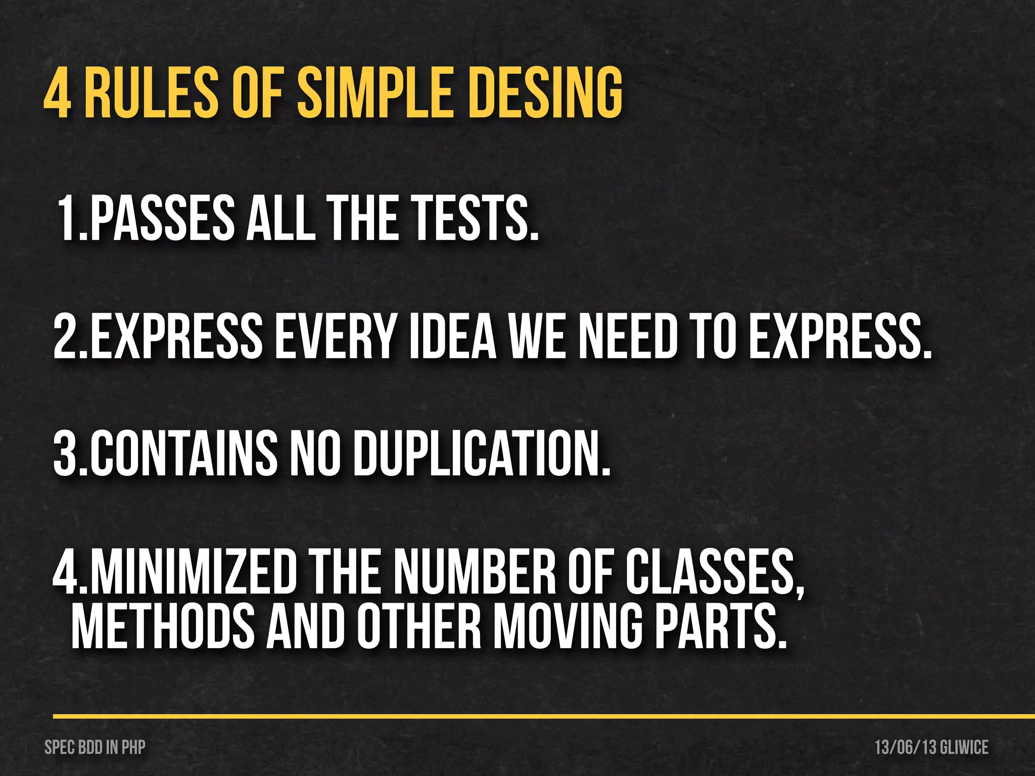 13/06/13 GliwiceSpec BDD IN PHP
4 RULES OF SIMPLE DESING
1.Passes all the tests.
2.Express every idea we need to express.
3.Contains no duplication.
4.Minimized the number of classes,
methods and other moving parts.
 