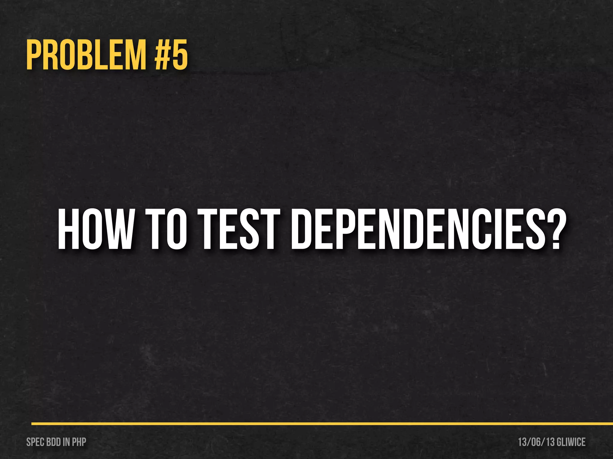 13/06/13 GliwiceSpec BDD IN PHP
PROBLEM #5
How to test dependencies?
 