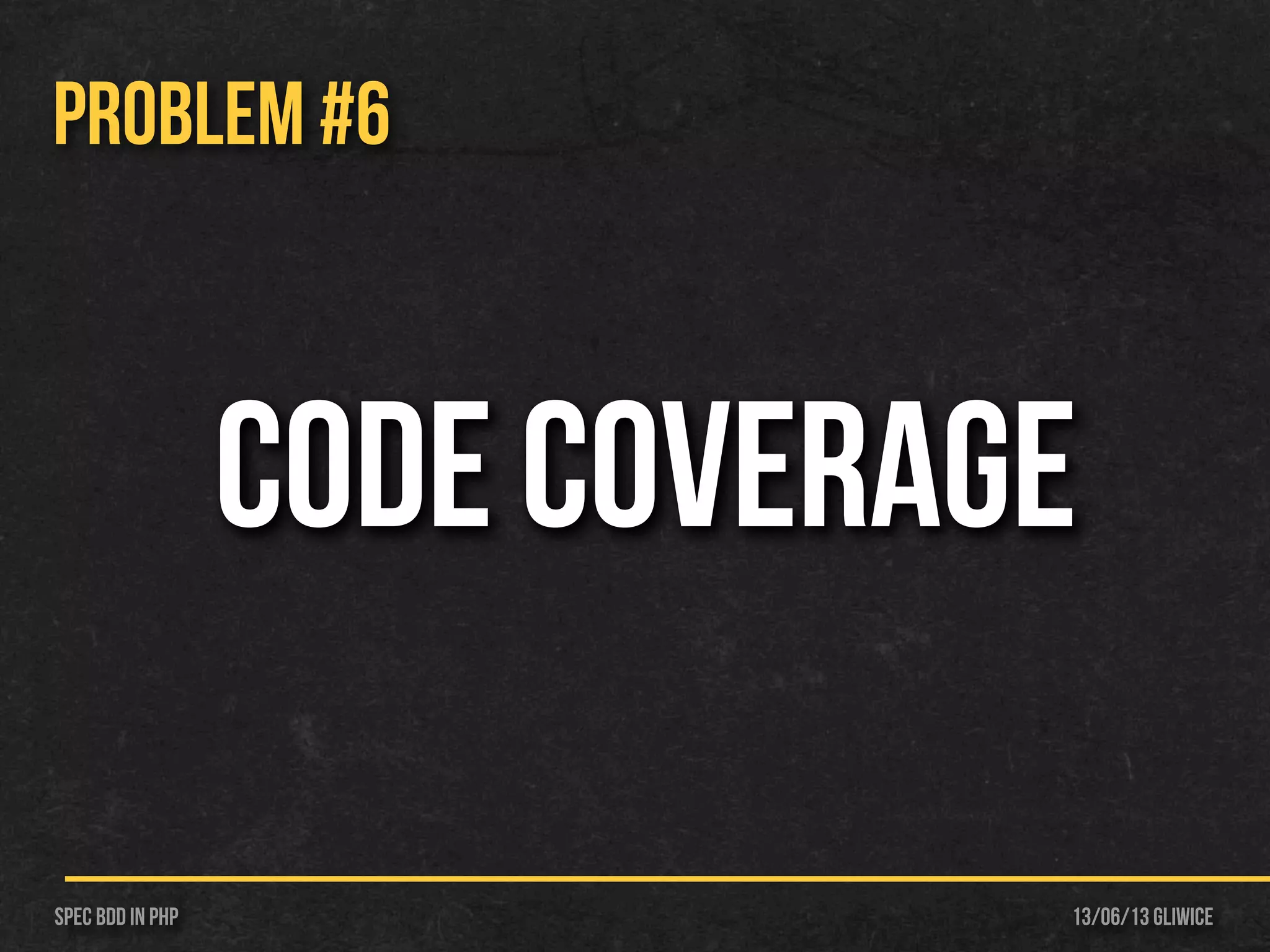 13/06/13 GliwiceSpec BDD IN PHP
PROBLEM #6
Code Coverage
 