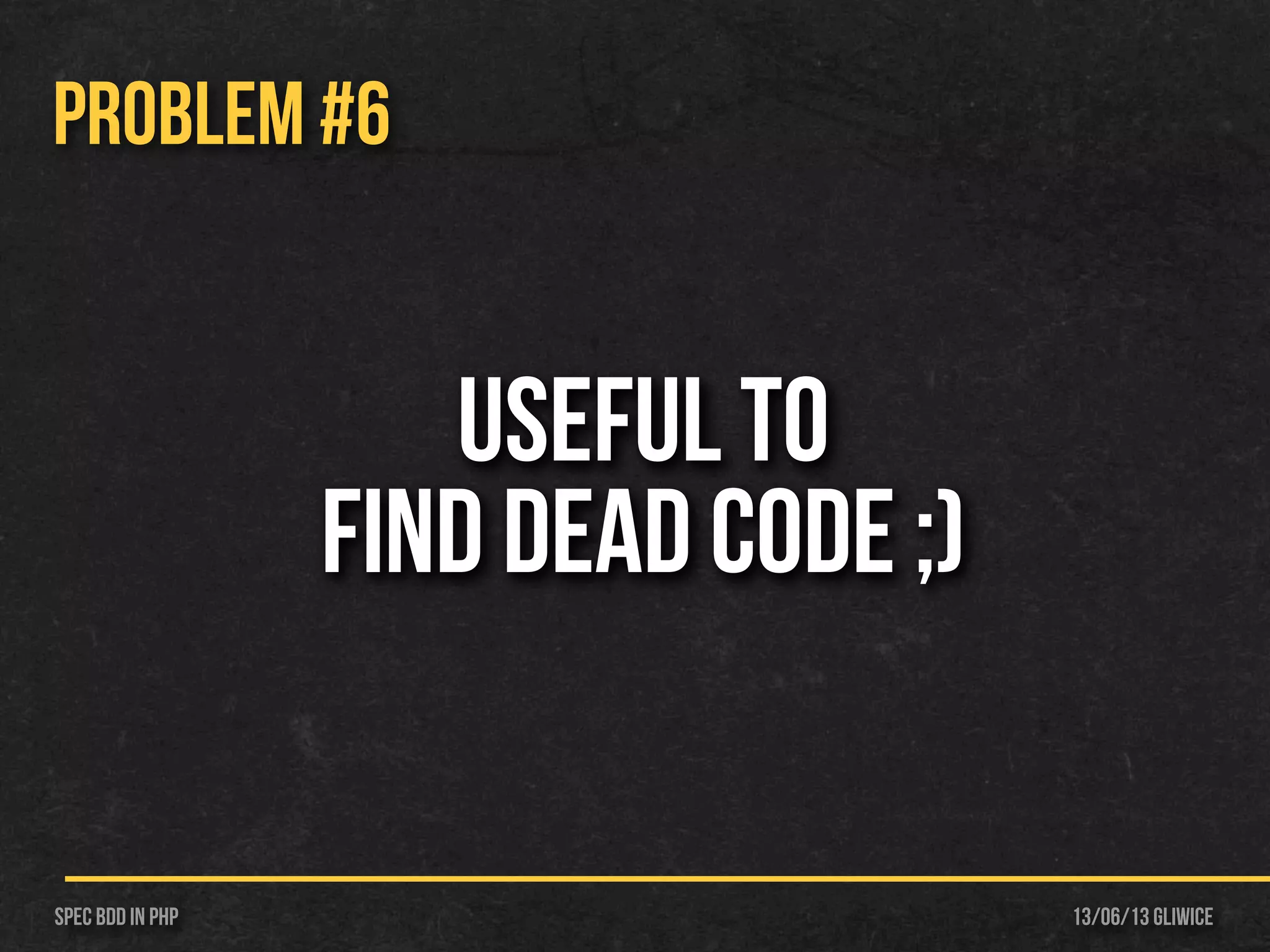 13/06/13 GliwiceSpec BDD IN PHP
PROBLEM #6
Useful to
find dead code ;)
 