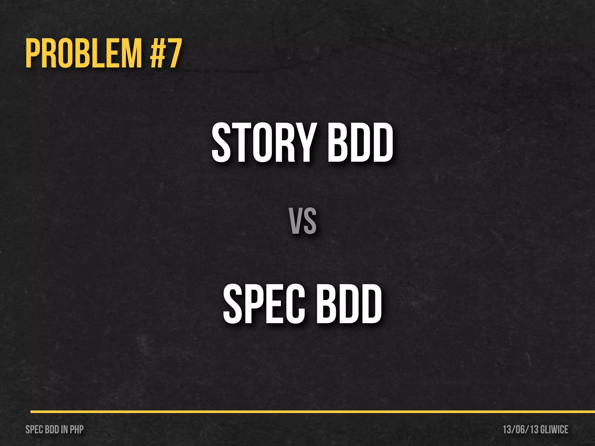13/06/13 GliwiceSpec BDD IN PHP
PROBLEM #7
STORY BDD
vs
Spec BDD
 