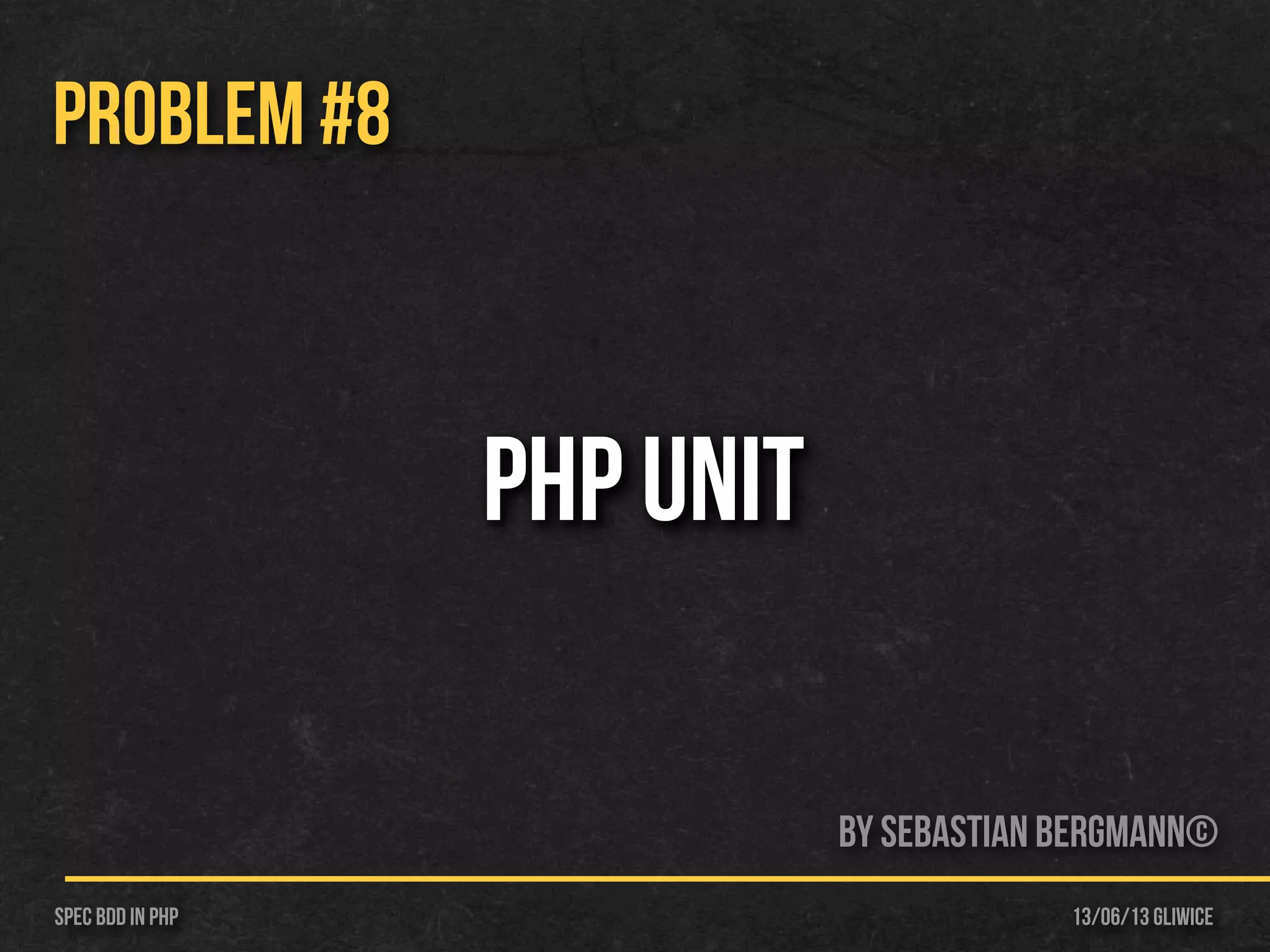 13/06/13 GliwiceSpec BDD IN PHP
PROBLEM #8
PHP UNIT
By Sebastian Bergmann©
 