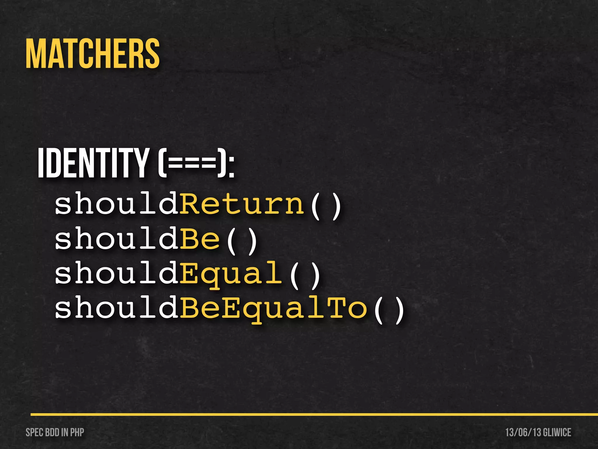 13/06/13 GliwiceSpec BDD IN PHP
MATCHERS
Identity (===):
shouldReturn()
shouldBe()
shouldEqual()
shouldBeEqualTo()
 